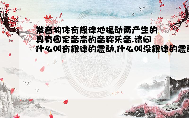 发音物体有规律地振动而产生的具有固定音高的音称乐音.请问什么叫有规律的震动,什么叫没规律的震动.话句话说,音乐的物理原理是什么?