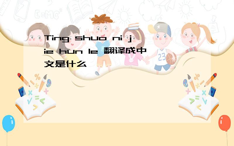 Ting shuo ni jie hun le 翻译成中文是什么