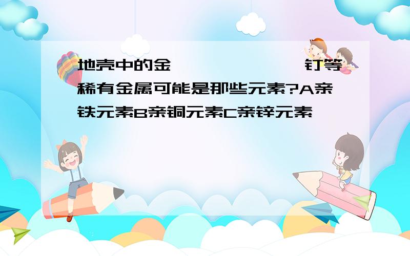 地壳中的金、铂、钯、铱、钉等稀有金属可能是那些元素?A亲铁元素B亲铜元素C亲锌元素