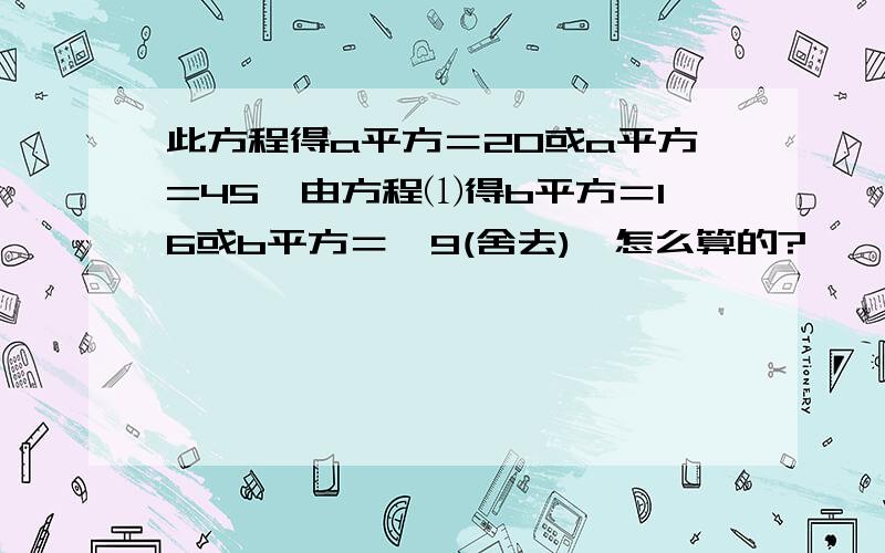 此方程得a平方＝20或a平方=45,由方程⑴得b平方＝16或b平方＝﹣9(舍去),怎么算的?