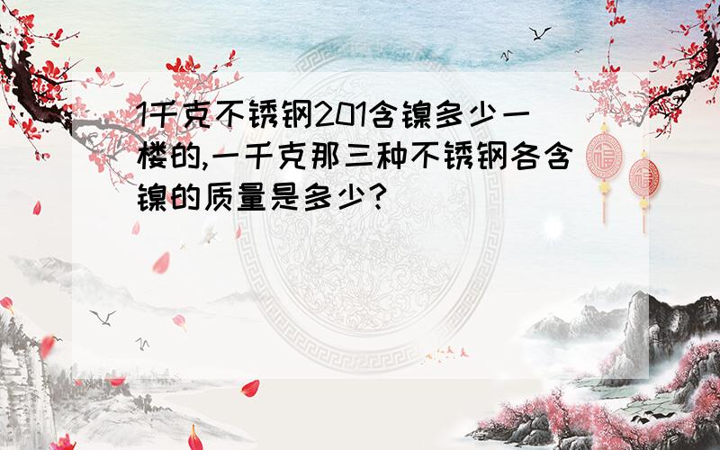 1千克不锈钢201含镍多少一楼的,一千克那三种不锈钢各含镍的质量是多少?