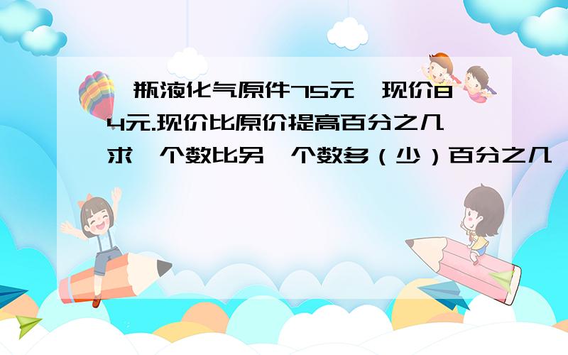 一瓶液化气原件75元,现价84元.现价比原价提高百分之几求一个数比另一个数多（少）百分之几