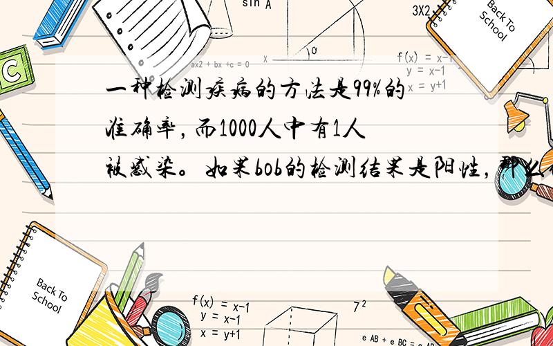 一种检测疾病的方法是99%的准确率，而1000人中有1人被感染。如果bob的检测结果是阳性，那么他被疾病感染的几率是多少？