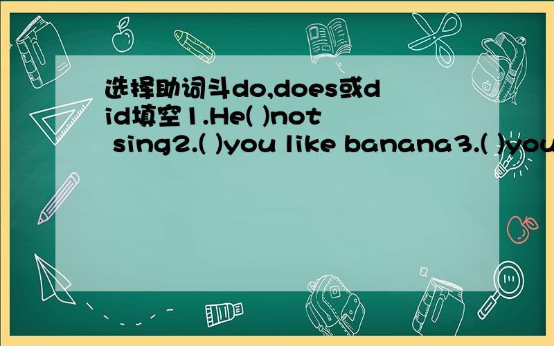 选择助词斗do,does或did填空1.He( )not sing2.( )you like banana3.( )your sister go shopping4.I ( )not like apples