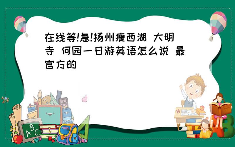 在线等!急!扬州瘦西湖 大明寺 何园一日游英语怎么说 最官方的