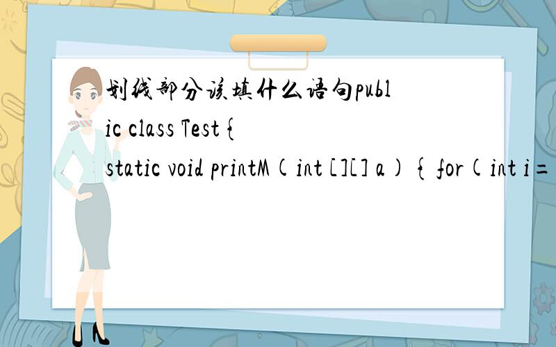 划线部分该填什么语句public class Test{static void printM(int [][] a){for(int i=0;i