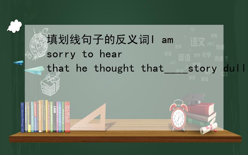 填划线句子的反义词I am sorry to hear that he thought that____story dull.划线部分：dull