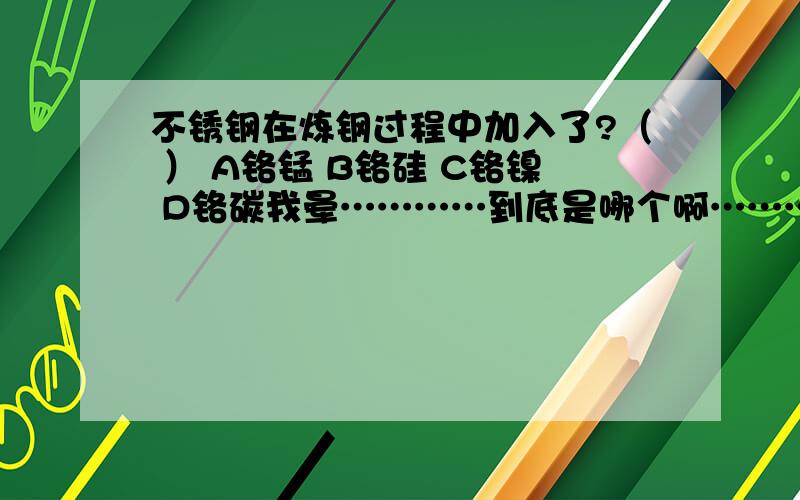 不锈钢在炼钢过程中加入了?（ ） A铬锰 B铬硅 C铬镍 D铬碳我晕…………到底是哪个啊…………