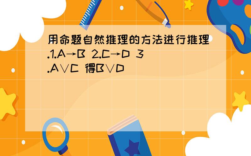 用命题自然推理的方法进行推理.1.A→B 2.C→D 3.A∨C 得B∨D