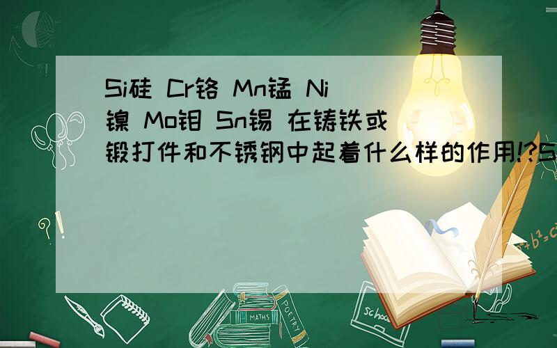 Si硅 Cr铬 Mn锰 Ni镍 Mo钼 Sn锡 在铸铁或锻打件和不锈钢中起着什么样的作用!?Si硅  Cr铬   Mn锰  Ni镍   Mo钼  Sn锡 在铸铁或锻打件和不锈钢中起着什么样的作用!? 比如Cr铬 就是提高硬度抗耐磨的吗?