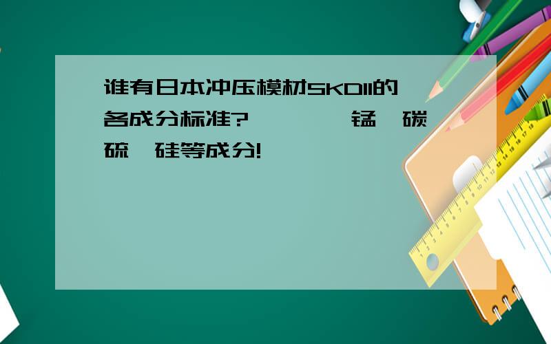 谁有日本冲压模材SKD11的各成分标准?铬、钼、锰、碳、硫、硅等成分!