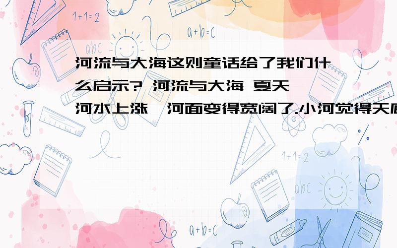 河流与大海这则童话给了我们什么启示? 河流与大海 夏天,河水上涨,河面变得宽阔了.小河觉得天底下只有自河流与大海    夏天,河水上涨,河面变得宽阔了.小河觉得天底下只有自己最大.于是,