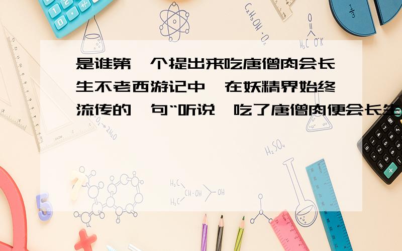 是谁第一个提出来吃唐僧肉会长生不老西游记中,在妖精界始终流传的一句“听说,吃了唐僧肉便会长生不老”的话,那么,这句话是谁第一个提出来的?