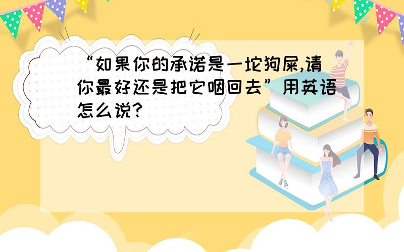 “如果你的承诺是一坨狗屎,请你最好还是把它咽回去”用英语怎么说?