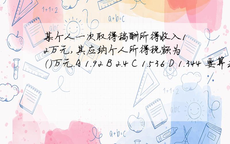 某个人一次取得稿酬所得收入12万元,其应纳个人所得税额为（）万元.A 1.92 B 2.4 C 1.536 D 1.344 要算式的喔、