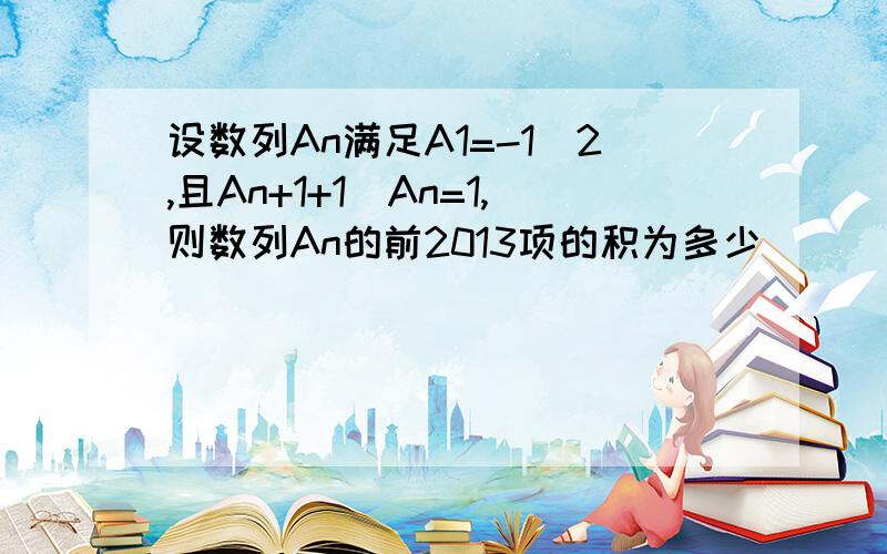 设数列An满足A1=-1\2,且An+1+1\An=1,则数列An的前2013项的积为多少