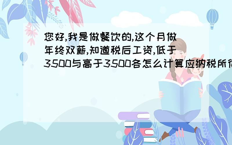 您好,我是做餐饮的,这个月做年终双薪,知道税后工资,低于3500与高于3500各怎么计算应纳税所得额?