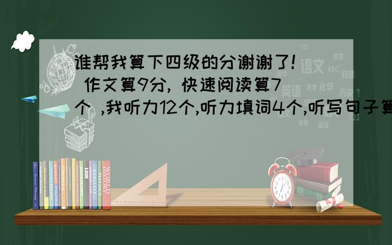 谁帮我算下四级的分谢谢了!  作文算9分, 快速阅读算7个 ,我听力12个,听力填词4个,听写句子算半个,选词填空3个,仔细阅读6个,完型7,翻译算一个