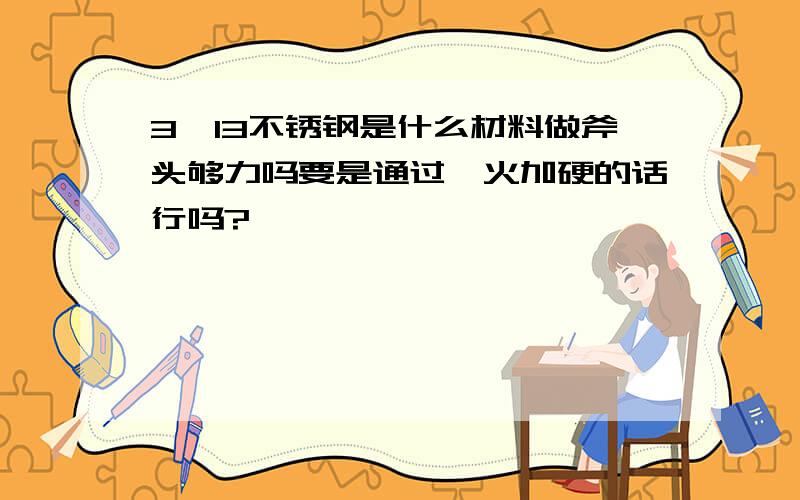 3铬13不锈钢是什么材料做斧头够力吗要是通过淬火加硬的话行吗?