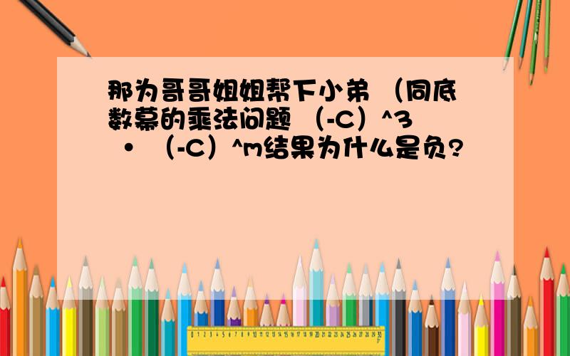 那为哥哥姐姐帮下小弟 （同底数幕的乘法问题 （-C）^3 · （-C）^m结果为什么是负?