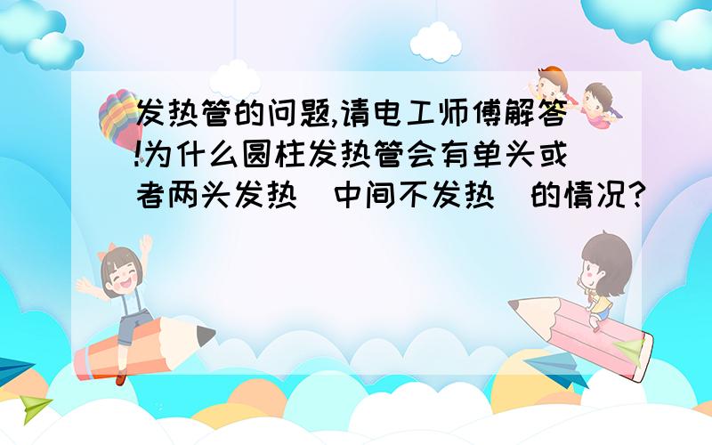 发热管的问题,请电工师傅解答!为什么圆柱发热管会有单头或者两头发热（中间不发热）的情况?