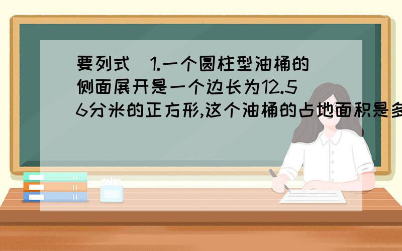 要列式）1.一个圆柱型油桶的侧面展开是一个边长为12.56分米的正方形,这个油桶的占地面积是多少平方分米?2.有两个半径为6厘米的圆型纸片,要配上一个面积为多少平方厘米的长方形纸片才能