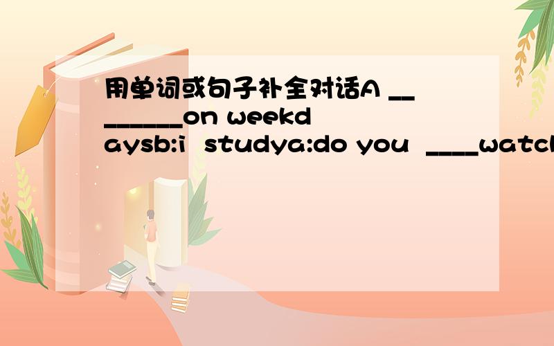 用单词或句子补全对话A ________on weekdaysb:i  studya:do you  ____watchu  tvb:no  never  .my  mother  does