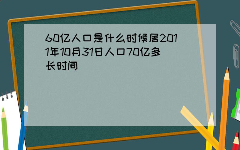 60亿人口是什么时候居2011年10月31日人口70亿多长时间