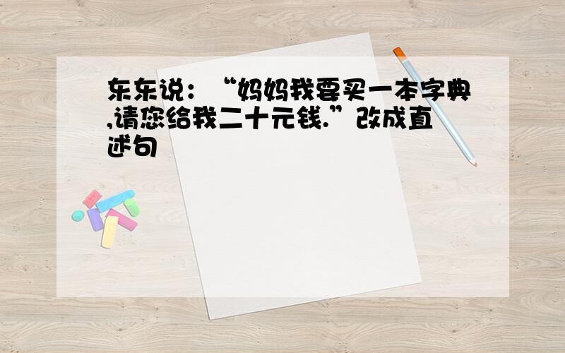 东东说：“妈妈我要买一本字典,请您给我二十元钱.”改成直述句