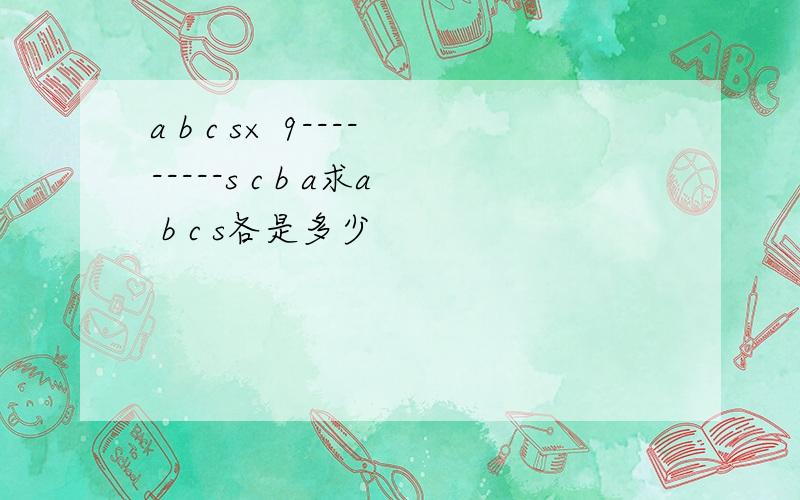 a b c s× 9---------s c b a求a b c s各是多少