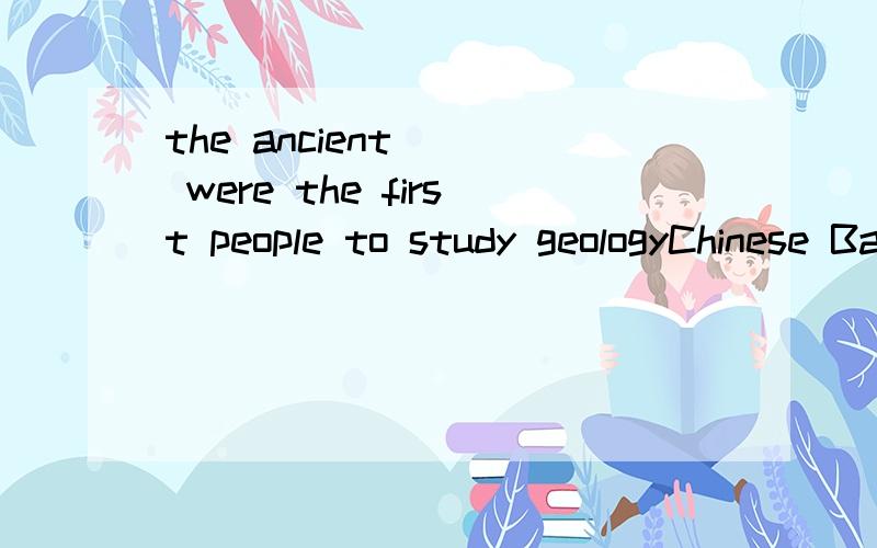 the ancient () were the first people to study geologyChinese BabyloniansIndiansGreeks