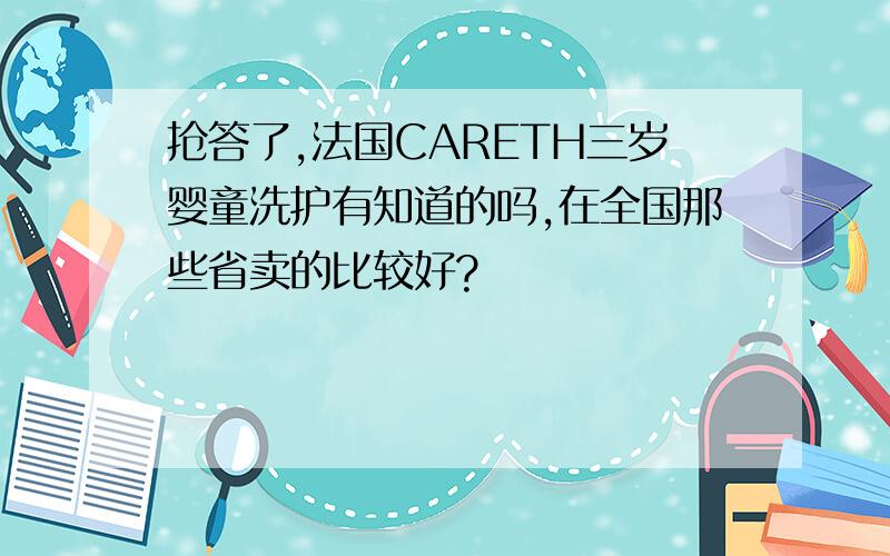 抢答了,法国CARETH三岁婴童洗护有知道的吗,在全国那些省卖的比较好?