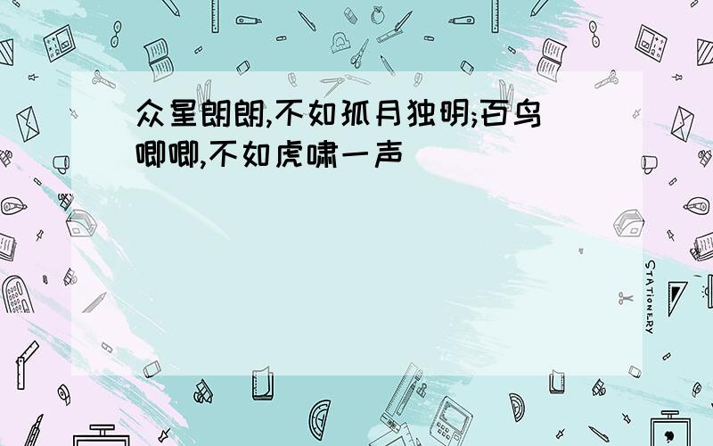 众星朗朗,不如孤月独明;百鸟唧唧,不如虎啸一声