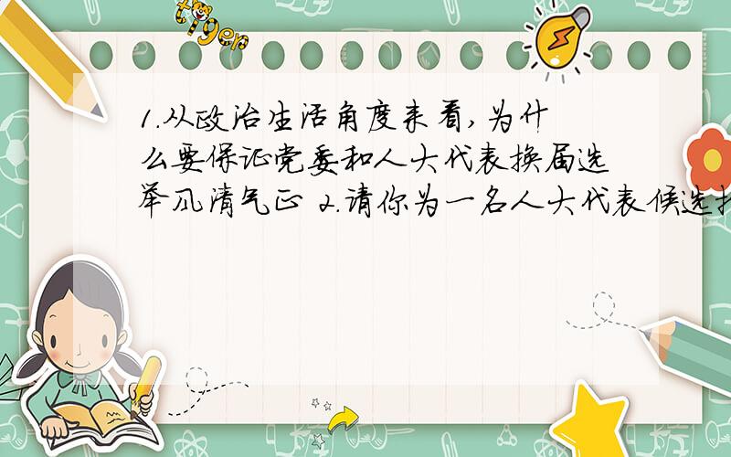 1.从政治生活角度来看,为什么要保证党委和人大代表换届选举风清气正 2.请你为一名人大代表候选拟订1.从政治生活角度来看,为什么要保证党委和人大代表换届选举风清气正2.请你为一名人