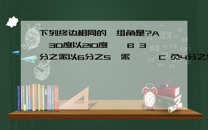 下列终边相同的一组角是?A 　30度以210度　　B 3分之派以6分之5,派　　　C 负4分之派以315度　　　D 10分之派以1008度　　　　　要那个啊?