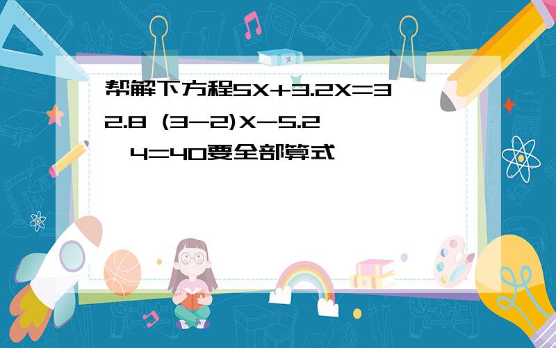 帮解下方程5X+3.2X=32.8 (3-2)X-5.2×4=40要全部算式