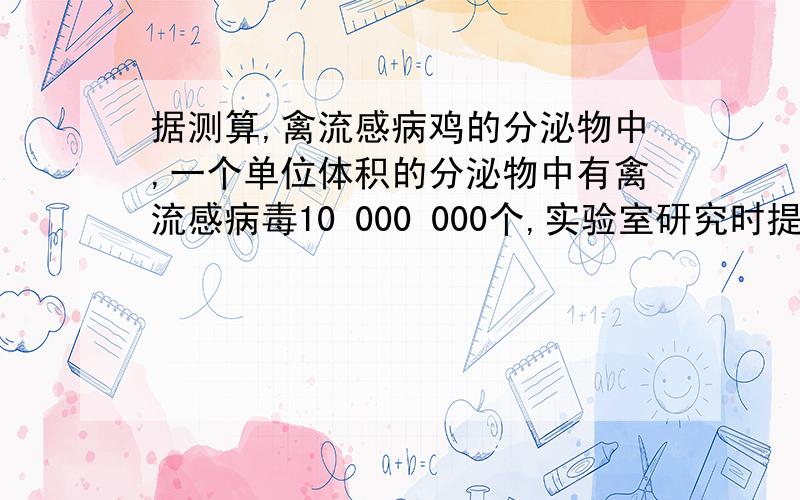 据测算,禽流感病鸡的分泌物中,一个单位体积的分泌物中有禽流感病毒10 000 000个,实验室研究时提取5乘以10的4次方个单位体积的这种病毒,试用科学技术法表示实验室研究时提取了多少个禽流