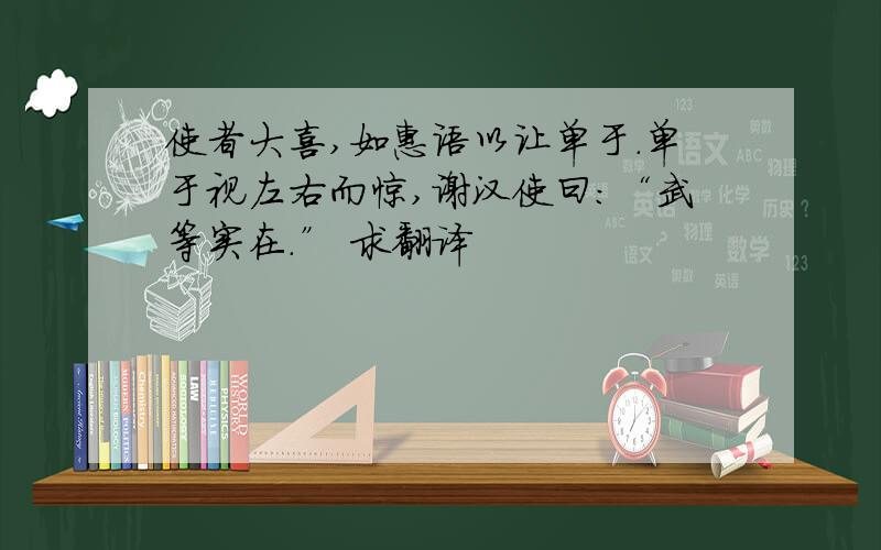 使者大喜,如惠语以让单于.单于视左右而惊,谢汉使曰：“武等实在.” 求翻译