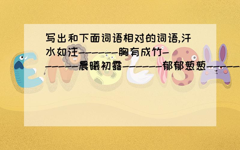 写出和下面词语相对的词语,汗水如注------胸有成竹------晨曦初露------郁郁葱葱------无影无踪------晴空万里------