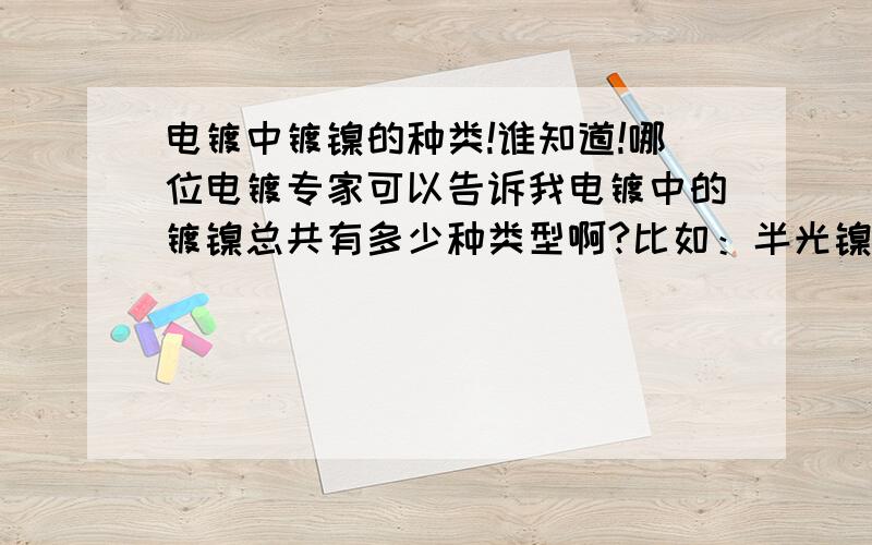 电镀中镀镍的种类!谁知道!哪位电镀专家可以告诉我电镀中的镀镍总共有多少种类型啊?比如：半光镍,全光镍,冲击镍.其它的我就不太清楚了,我要全的,