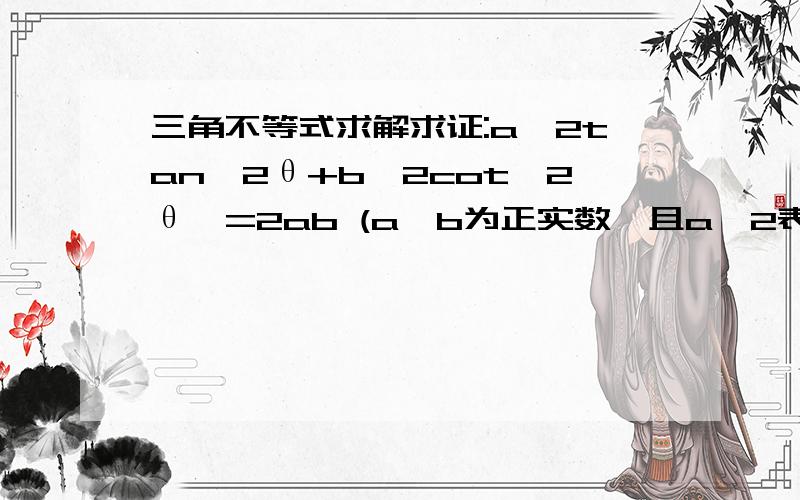 三角不等式求解求证:a^2tan^2θ+b^2cot^2θ>=2ab (a、b为正实数,且a^2表示a的平方,tan^2θ表示tanθ的平方）