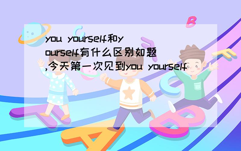 you yourself和yourself有什么区别如题,今天第一次见到you yourself