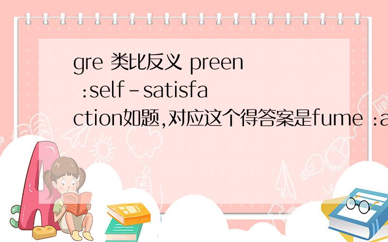 gre 类比反义 preen :self-satisfaction如题,对应这个得答案是fume :anger 为什么不能是regret：guilt?