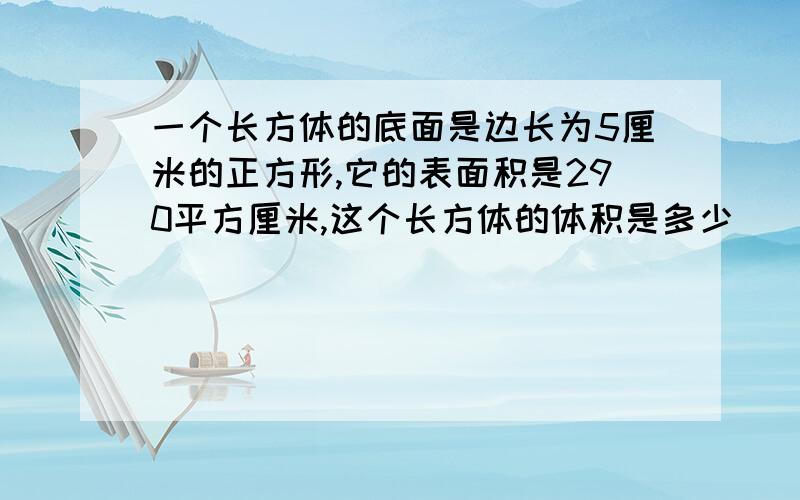 一个长方体的底面是边长为5厘米的正方形,它的表面积是290平方厘米,这个长方体的体积是多少