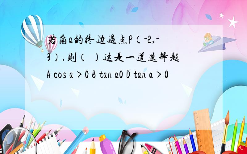 若角a的终边过点P（-2,-3）,则（ ）这是一道选择题A cos a>0 B tan a0 D tan a>0