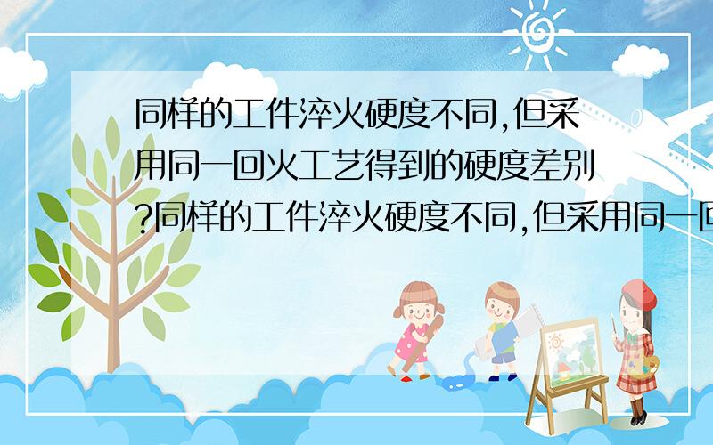 同样的工件淬火硬度不同,但采用同一回火工艺得到的硬度差别?同样的工件淬火硬度不同,但采用同一回火工艺得到的硬度差别如何?大家一起探讨下.比如,同样的工件淬火硬度高的,采用同一回