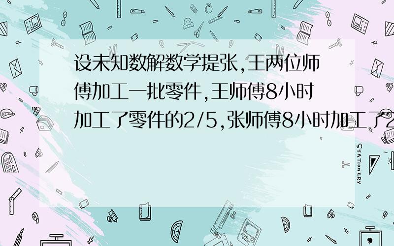 设未知数解数学提张,王两位师傅加工一批零件,王师傅8小时加工了零件的2/5,张师傅8小时加工了280个,这时剩下未加工的和零件总个数的比是1:4,这批零件共多少个