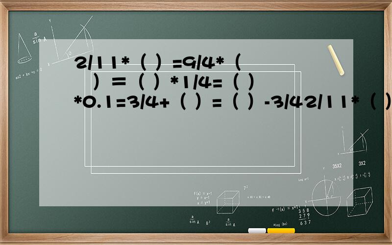 2/11*（ ）=9/4*（　）＝（ ）*1/4=（ ）*0.1=3/4+（ ）=（ ）-3/42/11*（ ）=9/4*（　）＝（  ）*1/4=（  ）*0.1=3/4+（  ）=（  ）-3/4我就不明白这怎么做了就是分数之类的