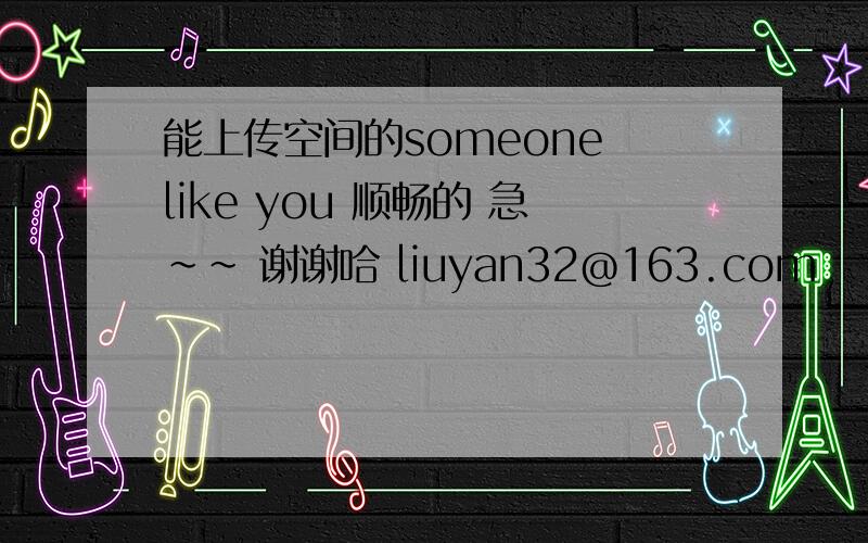 能上传空间的someone like you 顺畅的 急~~ 谢谢哈 liuyan32@163.com