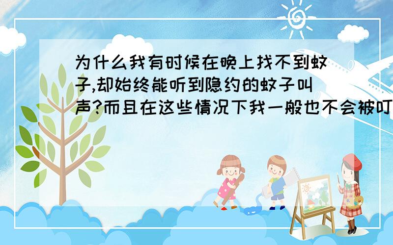 为什么我有时候在晚上找不到蚊子,却始终能听到隐约的蚊子叫声?而且在这些情况下我一般也不会被叮只有当蚊子叫声很清晰时才会被叮,而我说的是“隐约的叫声”难道是错觉吗?根本就没有